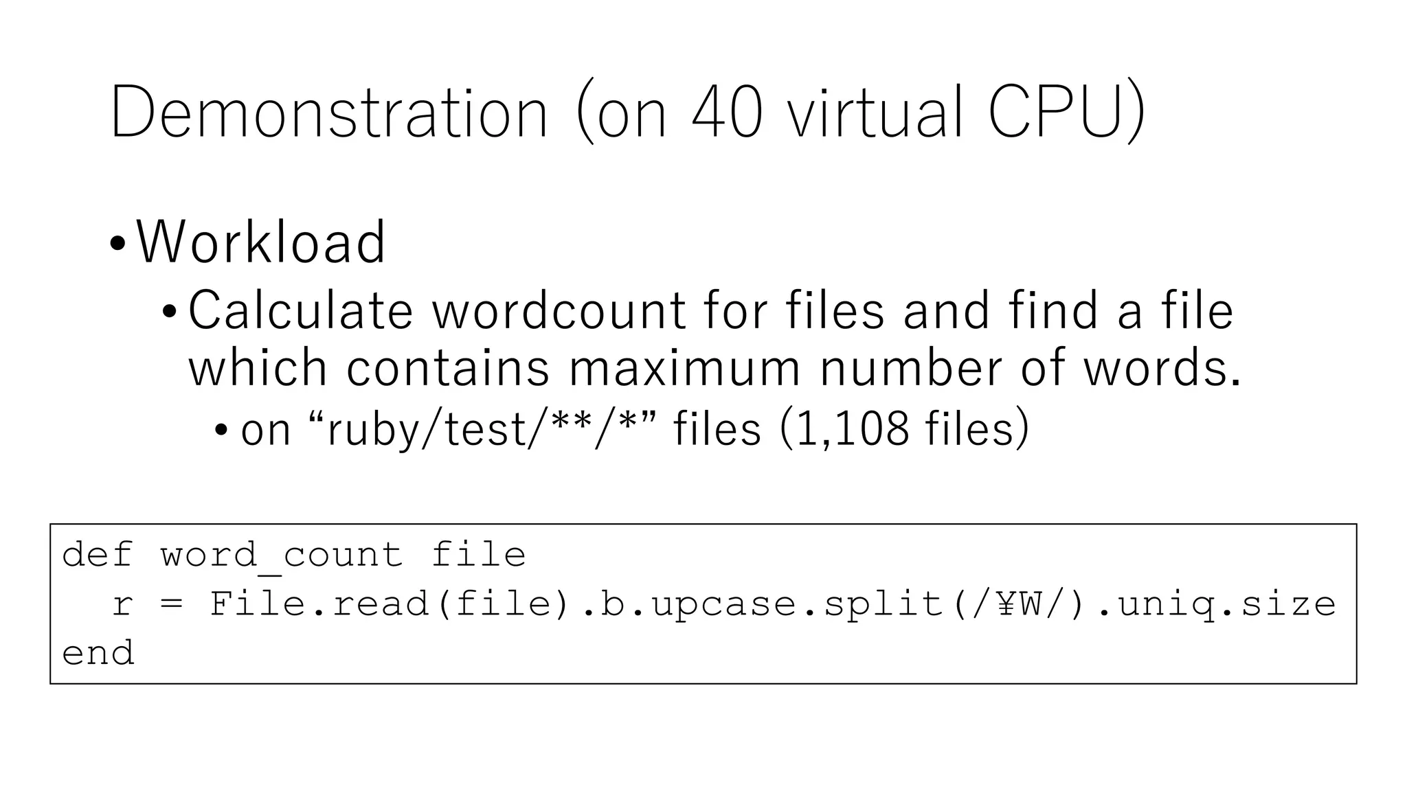 Demonstration (on 40 virtual CPU)
•Workload
•Calculate wordcount for files and find a file
which contains maximum number of words.
• on “ruby/test/**/*” files (1,108 files)
def word_count file
r = File.read(file).b.upcase.split(/¥W/).uniq.size
end
 