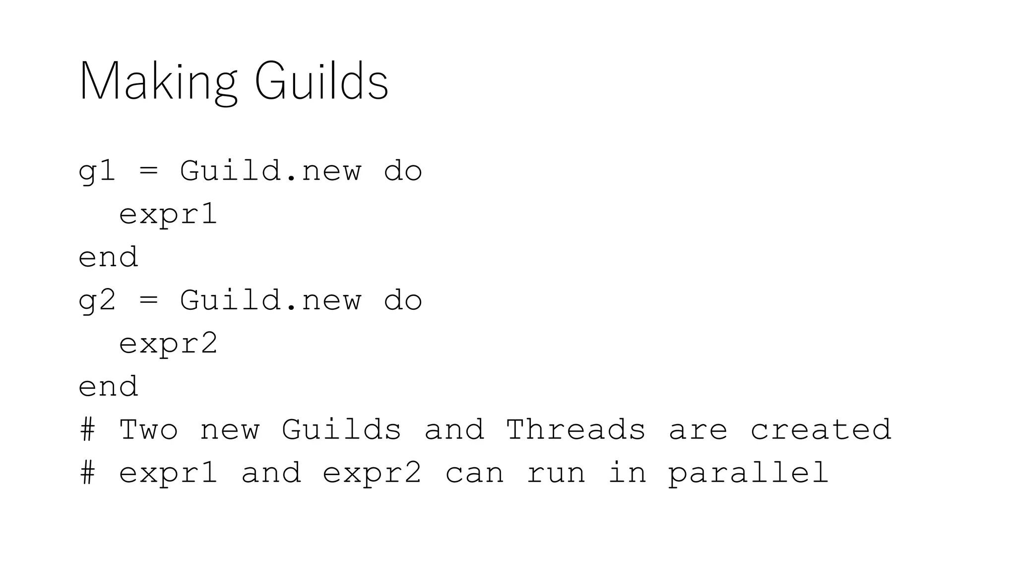Making Guilds
g1 = Guild.new do
expr1
end
g2 = Guild.new do
expr2
end
# Two new Guilds and Threads are created
# expr1 and expr2 can run in parallel
 