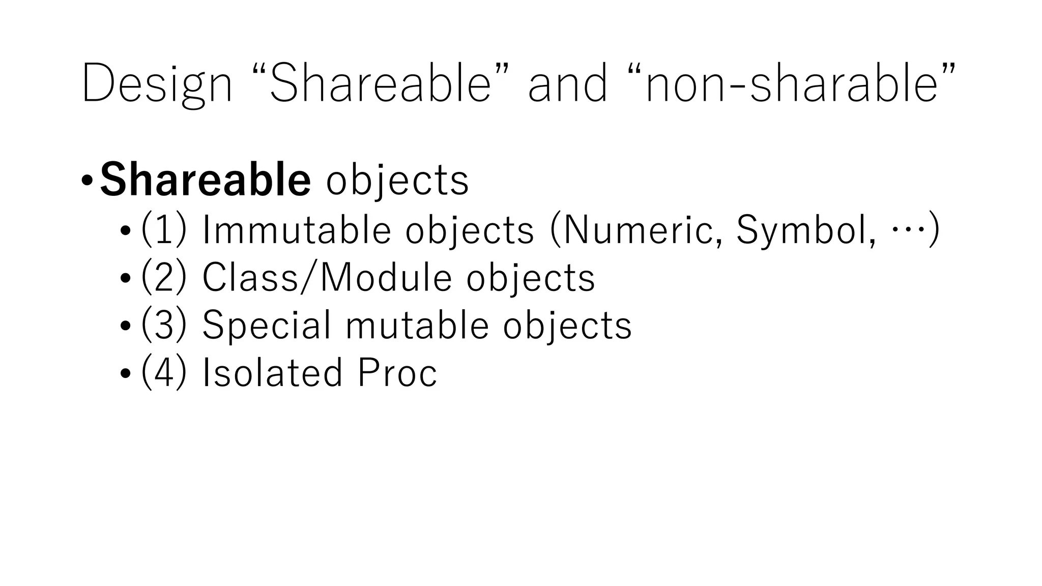 Design “Shareable” and “non-sharable”
•Shareable objects
•(1) Immutable objects (Numeric, Symbol, …)
•(2) Class/Module objects
•(3) Special mutable objects
•(4) Isolated Proc
 