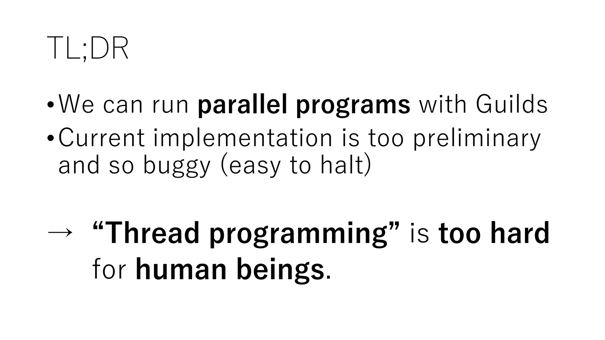 TL;DR
•We can run parallel programs with Guilds
•Current implementation is too preliminary
and so buggy (easy to halt)
→ “Thread programming” is too hard
for human beings.
 