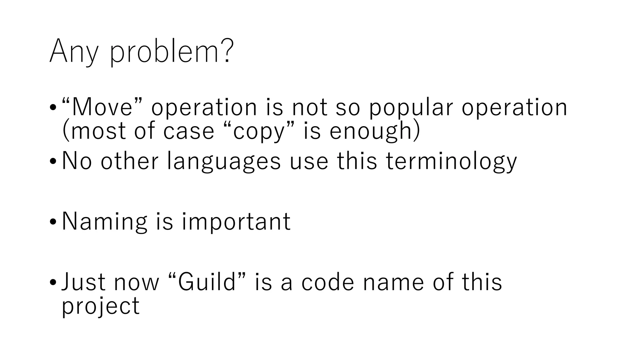 Any problem?
•“Move” operation is not so popular operation
(most of case “copy” is enough)
•No other languages use this terminology
•Naming is important
•Just now “Guild” is a code name of this
project
 