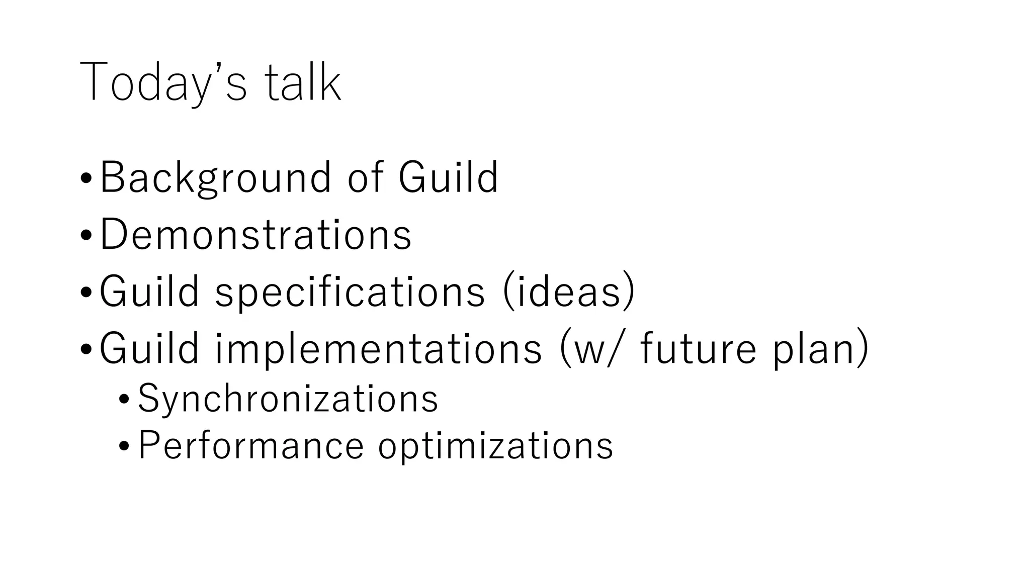 Today’s talk
•Background of Guild
•Demonstrations
•Guild specifications (ideas)
•Guild implementations (w/ future plan)
•Synchronizations
•Performance optimizations
 