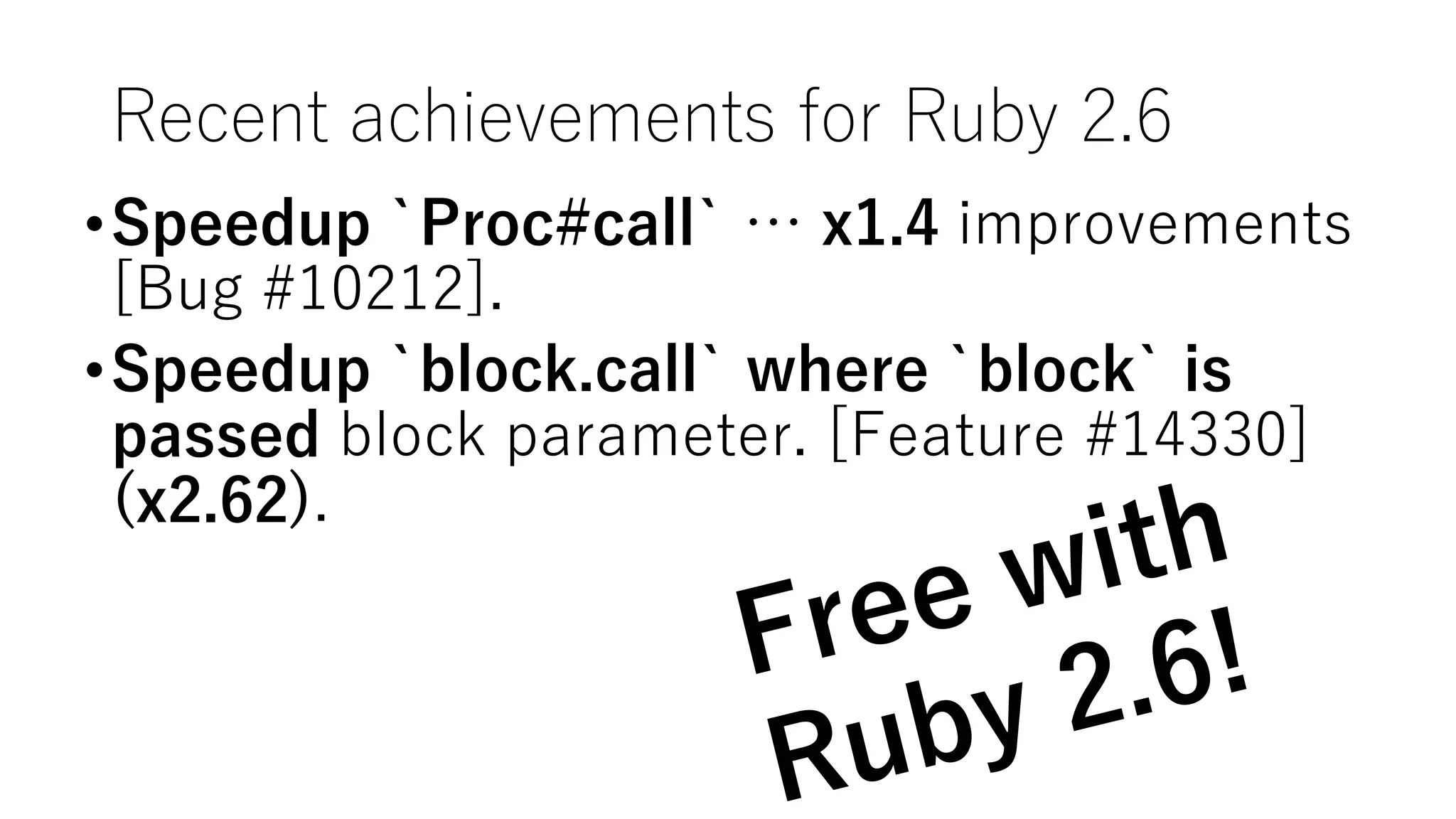 Recent achievements for Ruby 2.6
•Speedup `Proc#call` … x1.4 improvements
[Bug #10212].
•Speedup `block.call` where `block` is
passed block parameter. [Feature #14330]
(x2.62).
 