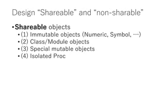 Design “Shareable” and “non-sharable”
•Shareable objects
•(1) Immutable objects (Numeric, Symbol, …)
•(2) Class/Module objects
•(3) Special mutable objects
•(4) Isolated Proc
 