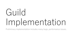 Guild
Implementation
Preliminary implementation includes many bugs, performance issues.
 