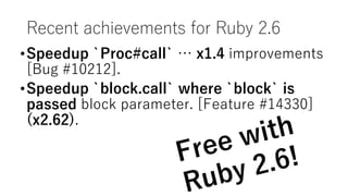 Recent achievements for Ruby 2.6
•Speedup `Proc#call` … x1.4 improvements
[Bug #10212].
•Speedup `block.call` where `block` is
passed block parameter. [Feature #14330]
(x2.62).
 