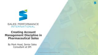 © Sales Performance International NV 2018 1
Creating Account
Management Discipline in
Pharmaceutical Sales
By Mark Hood, Senior Sales
Consultant at SPI
 