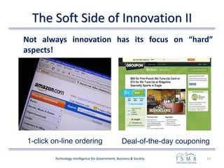 The Soft Side of Innovation II
13Technology Intelligence for Government, Business & Society
Not always innovation has its focus on “hard”
aspects!
Deal-of-the-day couponing1-click on-line ordering
 