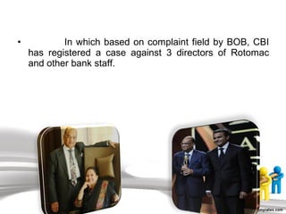 • In which based on complaint field by BOB, CBI
has registered a case against 3 directors of Rotomac
and other bank staff.
 