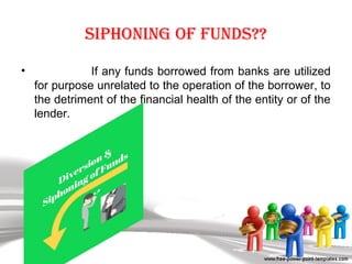 siphoning oF FunDs??
• If any funds borrowed from banks are utilized
for purpose unrelated to the operation of the borrower, to
the detriment of the financial health of the entity or of the
lender.
 