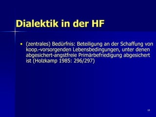 18
Dialektik in der HF
• (zentrales) Bedürfnis: Beteiligung an der Schaffung von
koop.-vorsorgenden Lebensbedingungen, unt...