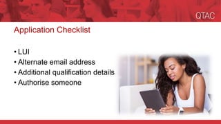Application Checklist
• LUI
• Alternate email address
• Additional qualification details
• Authorise someone
 