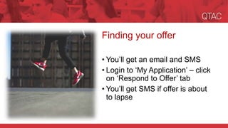 Finding your offer
• You’ll get an email and SMS
• Login to ‘My Application’ – click
on ‘Respond to Offer’ tab
• You’ll get SMS if offer is about
to lapse
 