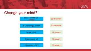 Change your mind?
B Commerce- UQ
B Law – Griffith GC -
OFFER
B Law – QUT
20 December
16 January
16 January
16 January
20 December
B Business - QUT
B Criminology - Griffith
 