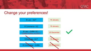 Change your preferences!
B Commerce- UQ
B Law – Griffith GC –
CONDITIONAL ACCEPT
B Business- QUT
B Law – QUT
B Criminology - Griffith
20 December
16 January
16 January
16 January
20 December
 