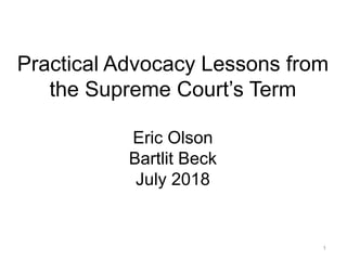 1
Practical Advocacy Lessons from
the Supreme Court’s Term
Eric Olson
Bartlit Beck
July 2018
 