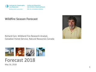 Wildfire	Season	Forecast
Forecast 2018
May	16,	2018
Richard	Carr,	Wildland	Fire	Research	Analyst,	
Canadian	Forest	Service,	Natural	Resources	Canada
1
 