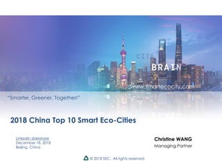 © 2018 SEC. All rights reserved.
2018 China Top 10 Smart Eco-Cities
Linkedin slideshare
December 18, 2018
Beijing, China
“Smarter, Greener, Together!”
Christine WANG
Managing Partner
www.smartecocity.com
 