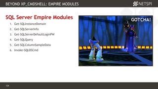 124 Confidential & Proprietary
BEYOND XP_CMDSHELL: EMPIRE MODULES
124
SQL Server Empire Modules
1. Get-SQLInstanceDomain
2. Get-SQLServerInfo
3. Get-SQLServerDefaultLoginPW
4. Get-SQLQuery
5. Get-SQLColumnSampleData
6. Invoke-SQLOSCmd
GOTCHA!
 