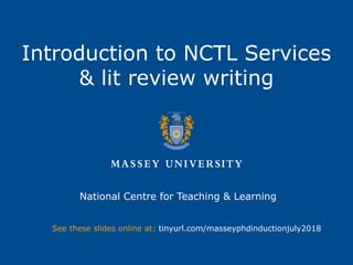 Introduction to NCTL Services
& lit review writing
National Centre for Teaching & Learning
See these slides online at: tinyurl.com/masseyphdinductionjuly2018
 