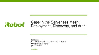 Gaps in the Serverless Mesh:
Deployment, Discovery, and Auth
Ben Kehoe
Cloud Robotics Research Scientist at iRobot
AWS Serverless Hero
@ben11kehoe
2018-08-01
 