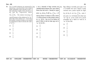 SET - 03 ENGLISH CHEMISTRY SET - 03 HINDI CHEMISTRY SET - 03 GUJARATI CHEMISTRY
Set - 03 21
36. Two 5 molal solutions are prepared by
dissolving a non-electrolyte non-volatile
solute separately in the solvents X and Y.
The molecular weights of the solvents are
MX and MY, respectively where
X Y
3
M M
4
= . The relative lowering of
vapour pressure of the solution in X is “m”
times that of the solution in Y. Given that
the number of moles of solute is very small
in comparison to that of solvent, the value
of “m” is :
(1)
4
3
(2)
3
4
(3)
1
2
(4)
1
4
36. X ÃÕÊ Y Áﬂ‹Êÿ∑§Ê¥ ◊¥ ÁﬂlÈÃ •Ÿ¬ÉÊ≈K ÃÕÊ
•ﬂÊc¬‡ÊË‹ Áﬂ‹ÿ ∑§Ê ÉÊÊ‹∑§⁄U •‹ª-•‹ª 5 ◊Ê‹‹
Áﬂ‹ÿŸ ÃÒÿÊ⁄U Á∑§ÿ ¡ÊÃ „Ò¥– Áﬂ‹Êÿ∑§Ê¥ ∑§ •áÊÈ÷Ê⁄U
∑˝§◊‡Ê— MX ÃÕÊ MY „Ò¥ ¡„Ê° X Y
3
M M
4
= . X ◊¥
’ŸÊÿ „È∞ Áﬂ‹ÿŸ ∑§ ﬂÊc¬ŒÊ’ ∑§Ê ‚Ê¬ˇÊ •ﬂŸ◊Ÿ
Y ◊¥ ’ŸÊÿ „È∞ Áﬂ‹ÿŸ ∑§ ‚Ê¬ˇÊ ﬂÊc¬ŒÊ’ •ﬂŸ◊Ÿ
∑§Ê “m” ªÈŸÊ „Ò– ÁŒÿÊ ªÿÊ „Ò Á∑§ Áﬂ‹ÿ∑§ ∑§Ë
ÃÈ‹ŸÊ ◊¥ Áﬂ‹ÿ ∑§ ◊Ê‹Ê¥ ∑§Ë ‚¥ÅÿÊ ’„ÈÃ ∑§◊ „Ò–
“m” ∑§Ê ◊ÊŸ „ÊªÊ —
(1)
4
3
(2)
3
4
(3)
1
2
(4)
1
4
36. rhÛys ArhcpÄe Abpó`iug Öpìe_¡ ÖphL$p¡ X A_¡
Y dp„ Ap¡Npmu_¡ AgN AgN 5 dp¡gg_p b¡ ÖphZp¡
b_phhpdp„ Apìep. ÖphL$p¡_p ApÎhue v$m A_y¾$d¡
MX A_¡ MY R¡, Äep„ X Y
3
M M
4
= . ÖphZ Y
L$fsp„ ÖphZ X _p bpó`v$bpZdp„ sp¡ kp`¡n OV$pX$p¡
“m” NZp¡ R¡. Öpìe_p dp¡g_u k„¿ep ÖphL$_u
kfMpdZudp„ M|b S Ap¡Ru R¡ S¡ Ap`¡g R¡, sp¡
“m” _u qL„$ds ip¡^p¡.
(1)
4
3
(2)
3
4
(3)
1
2
(4)
1
4
 