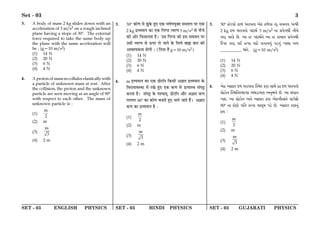 SET - 03 ENGLISH PHYSICS SET - 03 HINDI PHYSICS SET - 03 GUJARATI PHYSICS
Set - 03 3
3. A body of mass 2 kg slides down with an
acceleration of 3 m/s2 on a rough inclined
plane having a slope of 30. The external
force required to take the same body up
the plane with the same acceleration will
be : (g=10 m/s2)
(1) 14 N
(2) 20 N
(3) 6 N
(4) 4 N
4. A proton of mass m collides elastically with
a particle of unknown mass at rest. After
the collision, the proton and the unknown
particle are seen moving at an angle of 90
with respect to each other. The mass of
unknown particle is :
(1)
m
2
(2) m
(3)
m
3
(4) 2 m
3. 30 ∑§ÊáÊ ‚ ¤ÊÈ∑§ „È∞ ∞∑§ ÉÊ·¸áÊÿÈÄÃ ‚◊Ã‹ ¬⁄U ∞∑§
2 kg Œ˝√ÿ◊ÊŸ ∑§Ê ∞∑§ Á¬á«U àﬂ⁄UáÊ 3 m/s2 ‚ ŸËø
∑§Ë •Ê⁄U Á»§‚‹ÃÊ „Ò– ©‚ Á¬á«U ∑§Ê ß‚ ‚◊Ã‹ ¬⁄U
©‚Ë àﬂ⁄UáÊ ‚ ™§¬⁄U ‹ ¡ÊŸ ∑§ Á‹ÿ ’Ês ’‹ ∑§Ë
•Êﬂ‡ÿ∑§ÃÊ „ÊªË — (ÁŒÿÊ „Ò g=10 m/s2)
(1) 14 N
(2) 20 N
(3) 6 N
(4) 4 N
4. m Œ˝√ÿ◊ÊŸ ∑§Ê ∞∑§ ¬˝Ê≈UÊÚŸ Á∑§‚Ë •ôÊÊÃ Œ˝√ÿ◊ÊŸ ∑§
Áﬂ⁄UÊ◊ÊﬂSÕÊ ◊¥ ⁄Uπ „È∞ ∞∑§ ∑§áÊ ‚ ¬˝àÿÊSÕ ‚¥ÉÊ^
∑§⁄UÃÊ „Ò– ‚¥ÉÊ^ ∑§ ¬‡øÊÃ˜, ¬˝Ê≈UÊÚŸ •ÊÒ⁄U •ôÊÊÃ ∑§áÊ
¬⁄US¬⁄U 90 ∑§Ê ∑§ÊáÊ ’ŸÊÃ „È∞ ø‹ ¡ÊÃ „Ò¥– •ôÊÊÃ
∑§áÊ ∑§Ê Œ˝√ÿ◊ÊŸ „Ò —
(1)
m
2
(2) m
(3)
m
3
(4) 2 m
3. 30 S¡V$gp¡ Y$pm ^fphsp A¡L$ Y$m¡gp fa¹ kdsg `fu
2 kg v$m ^fphsp¡ `v$p® 3 m/s2 _p âh¡Nu _uQ¡
sfa kfL¡$ R¡. Ap S `v$p®_¡ Ap S kdp_ `°h¡Nu
D`f sfa gC Shp dpV¡$ gNphhy„ `X$sy„ bpü bm
__________ i¡. (g=10 m/s2)
(1) 14 N
(2) 20 N
(3) 6 N
(4) 4 N
4. A¡L$ Aops v$m ^fphsp [õf L$Z kp¡ m v$m ^fphsp¡
âp¡V$p¡_ [õrsõp`L$ AX$pdZ A_ych¡ R¡. Ap k„Ops
bpv$, Ap âp¡V$p¡_ A_¡ Aops L$Z A¡L$buÅ_¡ kp`¡n¡
90 _p L$p¡Z¡ Nrs L$fsp dpg|d `X¡$ R¡. Aops L$Z_y„
v$m :
(1)
m
2
(2) m
(3)
m
3
(4) 2 m
 