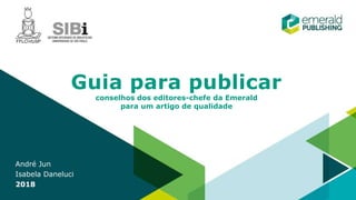 Guia para publicar
conselhos dos editores-chefe da Emerald
para um artigo de qualidade
André Jun
Isabela Daneluci
2018
 
