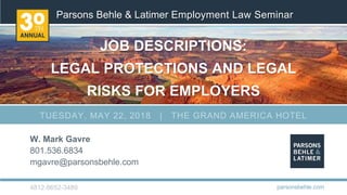 Parsons Behle & Latimer Employment Law Seminar
4812-8652-3489
JOB DESCRIPTIONS:
LEGAL PROTECTIONS AND LEGAL
RISKS FOR EMPLOYERS
W. Mark Gavre
801.536.6834
mgavre@parsonsbehle.com
parsonsbehle.com
TUESDAY, MAY 22, 2018 | THE GRAND AMERICA HOTEL
 
