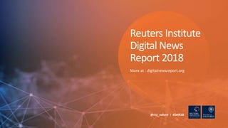 More at : digitalnewsreport.org
@risj_oxford | #DNR18
Reuters Institute
Digital News
Report 2018
 