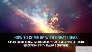 HOW TO COME UP WITH GREAT IDEAS
A PEEK INSIDE OUR 5C-METHODOLOGY FOR DEVELOPING EFFICIENT
INNOVATIONS WITH MAJOR COMPANIES
 