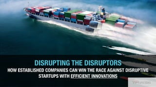 DISRUPTING THE DISRUPTORS
HOW ESTABLISHED COMPANIES CAN WIN THE RACE AGAINST DISRUPTIVE
STARTUPS WITH EFFICIENT INNOVATIONS
 