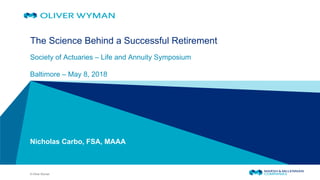 © Oliver Wyman
​The Science Behind a Successful Retirement
Society of Actuaries – Life and Annuity Symposium
Baltimore – May 8, 2018
Nicholas Carbo, FSA, MAAA
 