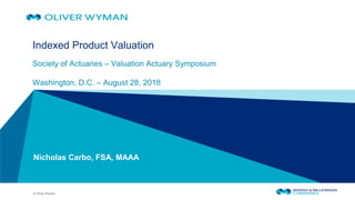 © Oliver Wyman
Indexed Product Valuation
Society of Actuaries – Valuation Actuary Symposium
Washington, D.C. – August 28, 2018
Nicholas Carbo, FSA, MAAA
 