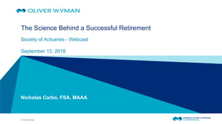 © Oliver Wyman
​The Science Behind a Successful Retirement
Society of Actuaries - Webcast
September 13, 2018
Nicholas Carbo, FSA, MAAA
 