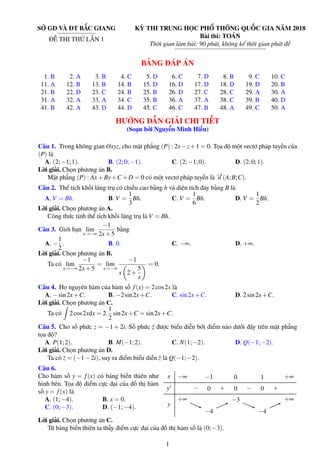 SỞ GD VÀ ĐT BẮC GIANG
ĐỀ THI THỬ LẦN 1
KỲ THI TRUNG HỌC PHỔ THÔNG QUỐC GIA NĂM 2018
Bài thi: TOÁN
Thời gian làm bài: 90 phút, không kể thời gian phát đề
BẢNG ĐÁP ÁN
1. B 2. A 3. B 4. C 5. D 6. C 7. D 8. B 9. C 10. C
11. A 12. B 13. B 14. B 15. D 16. D 17. D 18. D 19. D 20. B
21. B 22. D 23. C 24. B 25. B 26. D 27. C 28. C 29. A 30. A
31. A 32. A 33. A 34. C 35. B 36. A 37. A 38. C 39. B 40. D
41. B 42. A 43. D 44. D 45. C 46. C 47. B 48. A 49. C 50. A
HƯỚNG DẪN GIẢI CHI TIẾT
(Soạn bởi Nguyễn Minh Hiếu)
Câu 1. Trong không gian Oxyz, cho mặt phẳng (P) : 2x−z+1 = 0. Tọa độ một vectơ pháp tuyến của
(P) là
A. (2;−1;1). B. (2;0;−1). C. (2;−1;0). D. (2;0;1).
Lời giải. Chọn phương án B.
Mặt phẳng (P) : Ax+By+C +D = 0 có một vectơ pháp tuyến là −→n (A;B;C).
Câu 2. Thể tích khối lăng trụ có chiều cao bằng h và diện tích đáy bằng B là
A. V = Bh. B. V =
1
3
Bh. C. V =
1
6
Bh. D. V =
1
2
Bh.
Lời giải. Chọn phương án A.
Công thức tính thể tích khối lăng trụ là V = Bh.
Câu 3. Giới hạn lim
x→−∞
−1
2x+5
bằng
A. −
1
2
. B. 0. C. −∞. D. +∞.
Lời giải. Chọn phương án B.
Ta có lim
x→−∞
−1
2x+5
= lim
x→−∞
−1
x 2+
5
x
= 0.
Câu 4. Họ nguyên hàm của hàm số f(x) = 2cos2x là
A. −sin2x+C. B. −2sin2x+C. C. sin2x+C. D. 2sin2x+C.
Lời giải. Chọn phương án C.
Ta có 2cos2xdx = 2.
1
2
sin2x+C = sin2x+C.
Câu 5. Cho số phức z = −1 + 2i. Số phức z được biểu diễn bởi điểm nào dưới đây trên mặt phẳng
tọa độ?
A. P(1;2). B. M(−1;2). C. N(1;−2). D. Q(−1;−2).
Lời giải. Chọn phương án D.
Ta có z = (−1−2i), suy ra điểm biểu diễn z là Q(−1;−2).
Câu 6.
Cho hàm số y = f(x) có bảng biến thiên như
hình bên. Tọa độ điểm cực đại của đồ thị hàm
số y = f(x) là
A. (1;−4). B. x = 0.
C. (0;−3). D. (−1;−4).
x
y
y
−∞ −1 0 1 +∞
− 0 + 0 − 0 +
+∞+∞
−4−4
−3−3
−4−4
+∞+∞
Lời giải. Chọn phương án C.
Từ bảng biến thiên ta thấy điểm cực đại của đồ thị hàm số là (0;−3).
1
 