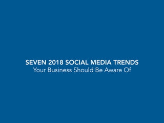 SEVEN 2018 SOCIAL MEDIA TRENDS
Your Business Should Be Aware Of
 