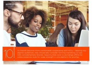 BRAND CO-OPS
10
As brands become more comfortable cooperating with KOLs - tapping into
aligned audiences, they should also consider forming marketing co-ops
with complementary brands. Opportunities exist to exchange offline for
online presence, style for scale, strength in one platform for another.
 