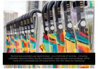 Sharing has extended way beyond bikes ...to a multitude of services ...including
umbrellas (featured here), laundry, basketballs, napping-pods, and handbags. While
none of it is proﬁtable yet, the experiments into new areas are impressive.
 