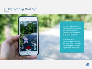 9. Augmenting Real Life
12
In 2018 1.8 billion A/R
compatible smartphones
will be produced and
shipped, with a increase
of 262% in one year.
In the next year,
consumer expectations
will be to have interfaces
that intelligently overlay
experiences with ease.
 