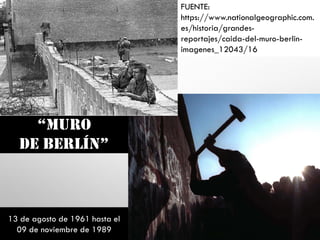 “Muro
de Berlín”
13 de agosto de 1961 hasta el
09 de noviembre de 1989
FUENTE:
https://www.nationalgeographic.com.
es/historia/grandes-
reportajes/caida-del-muro-berlin-
imagenes_12043/16
 