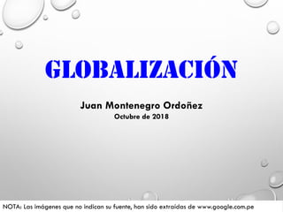 GLOBALIZACIÓN
Juan Montenegro Ordoñez
Octubre de 2018
NOTA: Las imágenes que no indican su fuente, han sido extraídas de www.google.com.pe
 