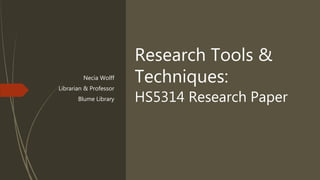 Research Tools &
Techniques:
HS5314 Research Paper
Necia Wolff
Librarian & Professor
Blume Library
 