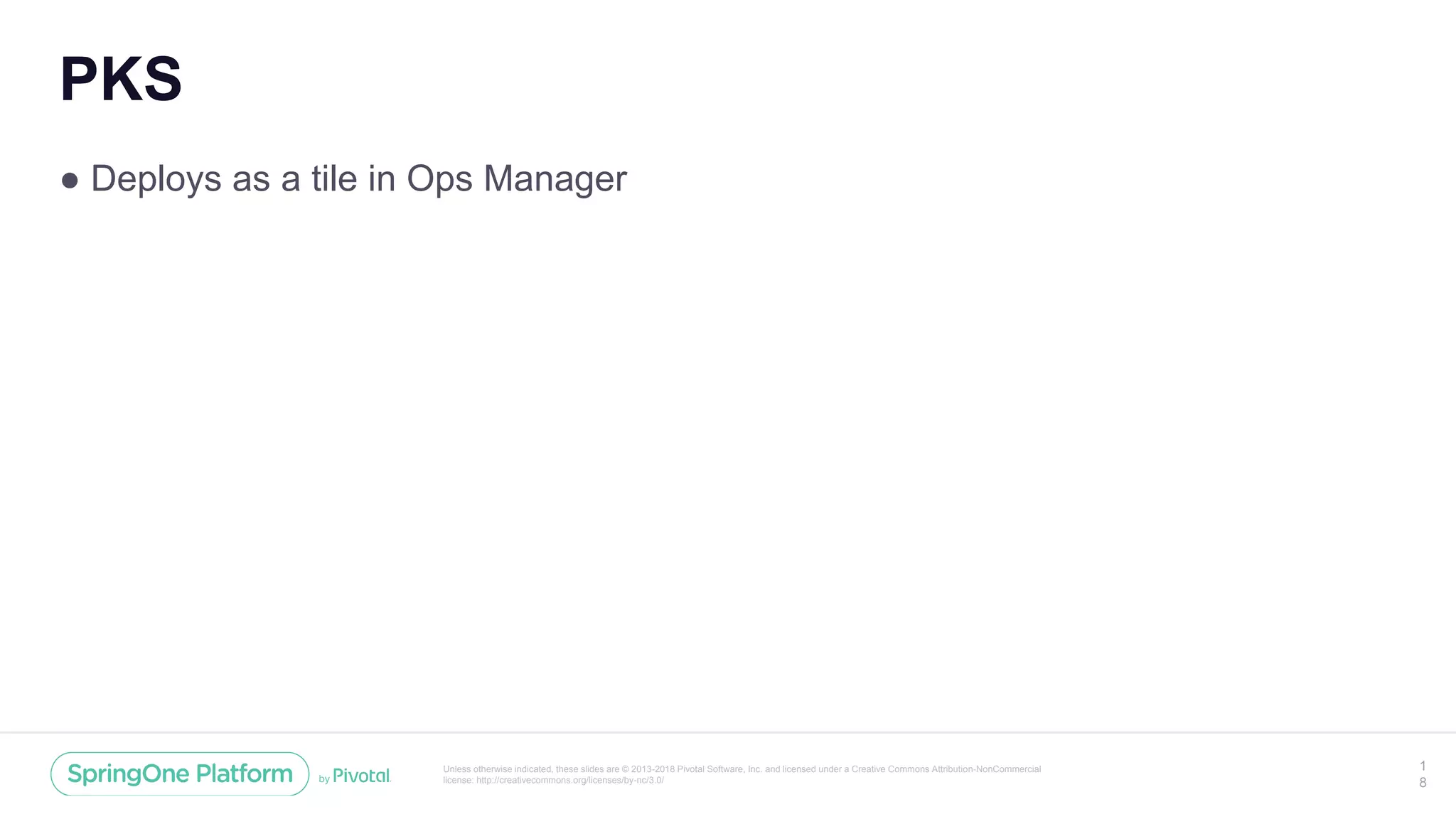 Unless otherwise indicated, these slides are © 2013-2018 Pivotal Software, Inc. and licensed under a Creative Commons Attribution-NonCommercial
license: http://creativecommons.org/licenses/by-nc/3.0/
PKS
● Deploys as a tile in Ops Manager
1
8
 