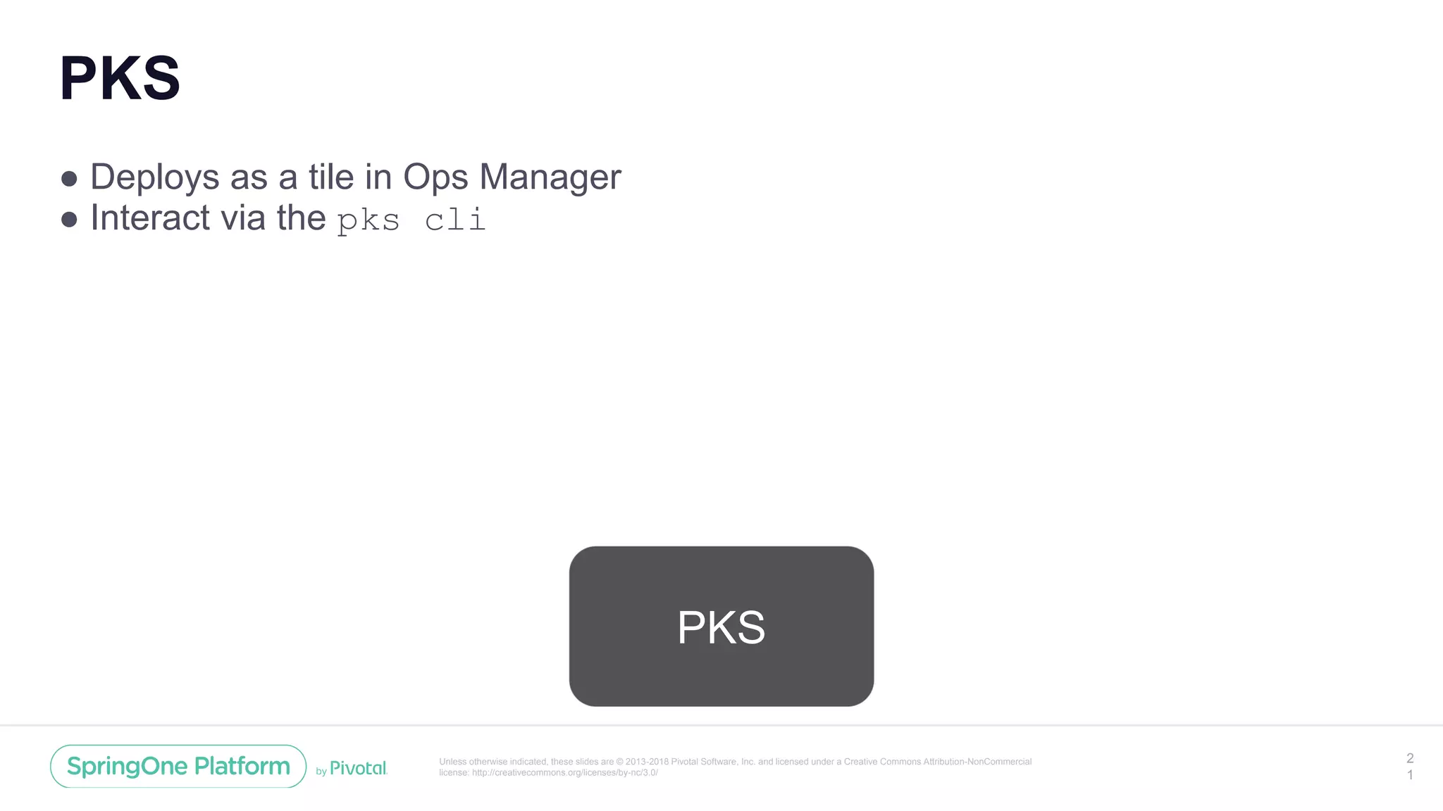 Unless otherwise indicated, these slides are © 2013-2018 Pivotal Software, Inc. and licensed under a Creative Commons Attribution-NonCommercial
license: http://creativecommons.org/licenses/by-nc/3.0/
PKS
● Deploys as a tile in Ops Manager
● Interact via the pks cli
2
1
PKS
 