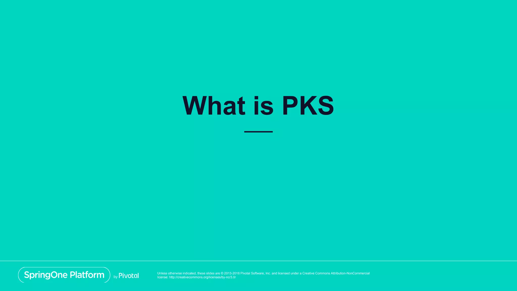Unless otherwise indicated, these slides are © 2013-2018 Pivotal Software, Inc. and licensed under a Creative Commons Attribution-NonCommercial
license: http://creativecommons.org/licenses/by-nc/3.0/
What is PKS
 