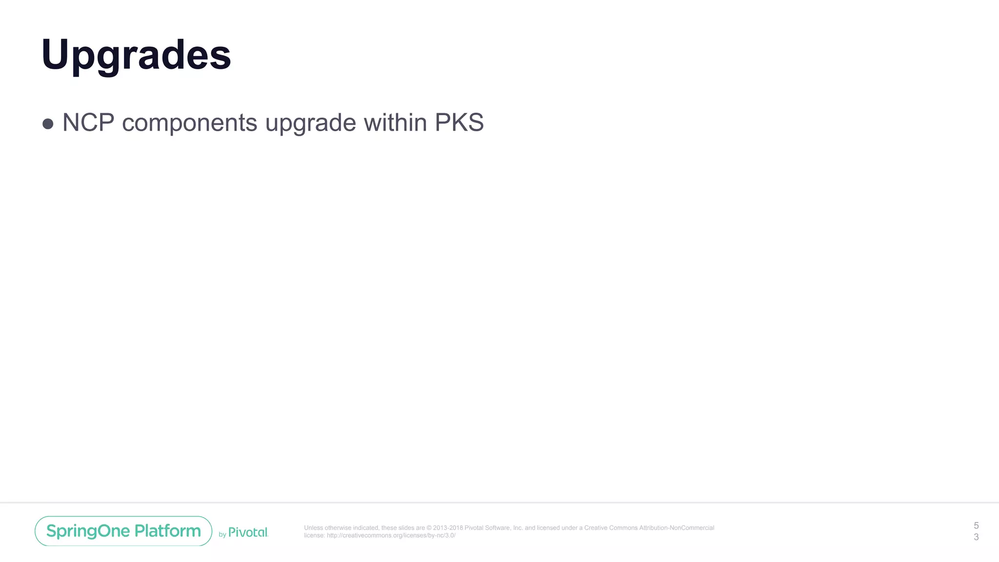 Unless otherwise indicated, these slides are © 2013-2018 Pivotal Software, Inc. and licensed under a Creative Commons Attribution-NonCommercial
license: http://creativecommons.org/licenses/by-nc/3.0/
Upgrades
● NCP components upgrade within PKS
5
3
 