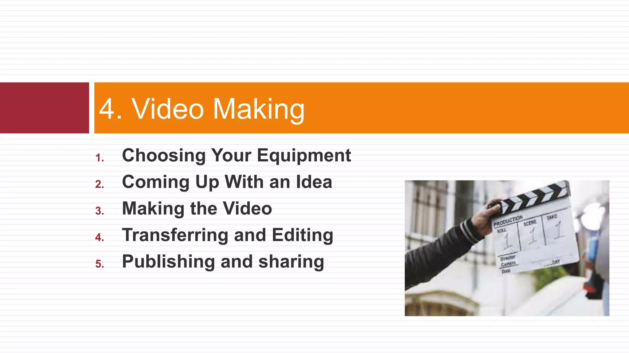 1. Choosing Your Equipment
2. Coming Up With an Idea
3. Making the Video
4. Transferring and Editing
5. Publishing and sharing
4. Video Making
 