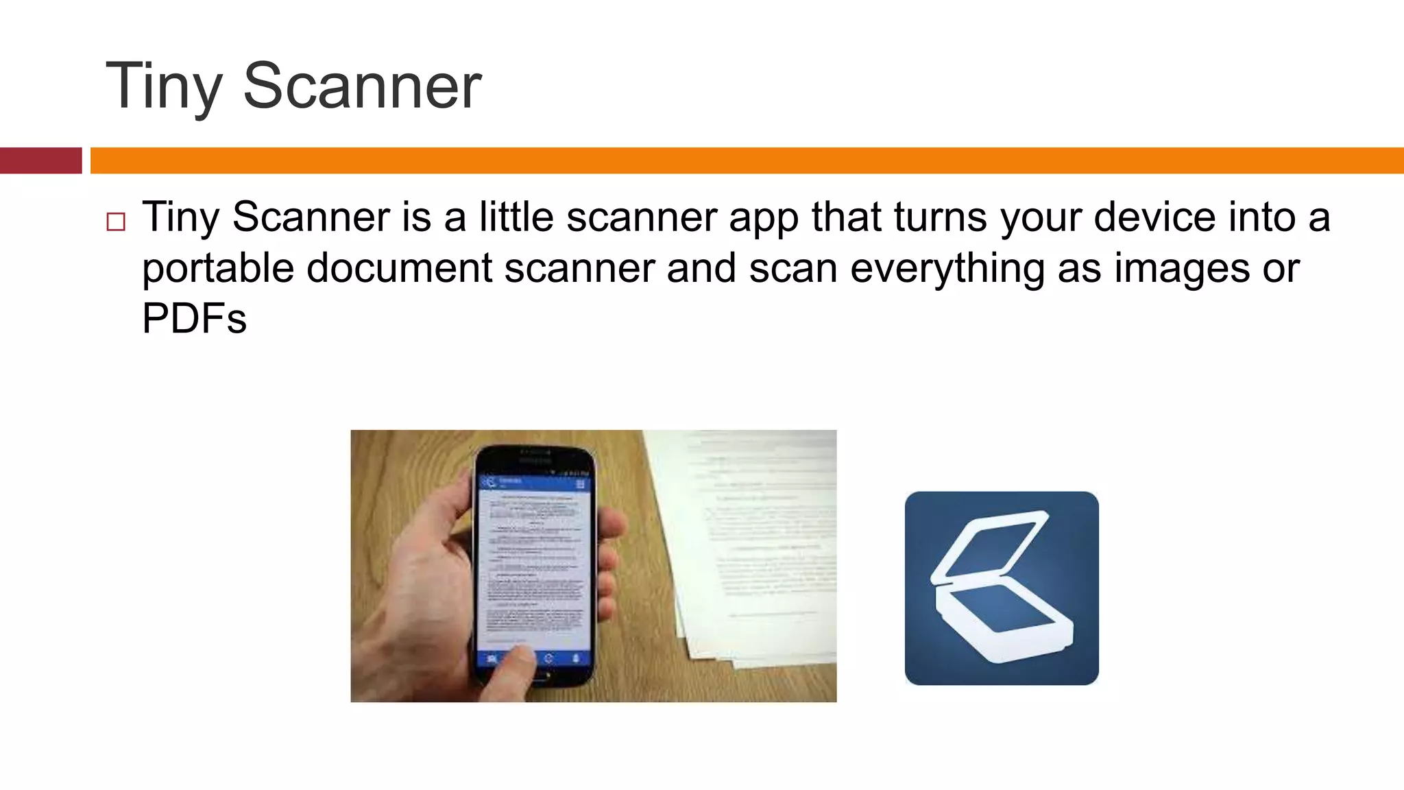 Tiny Scanner
 Tiny Scanner is a little scanner app that turns your device into a
portable document scanner and scan everything as images or
PDFs
 